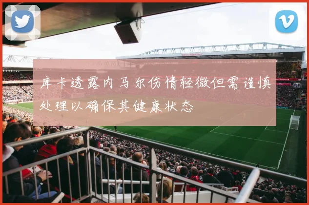 库卡透露内马尔伤情轻微但需谨慎处理以确保其健康状态