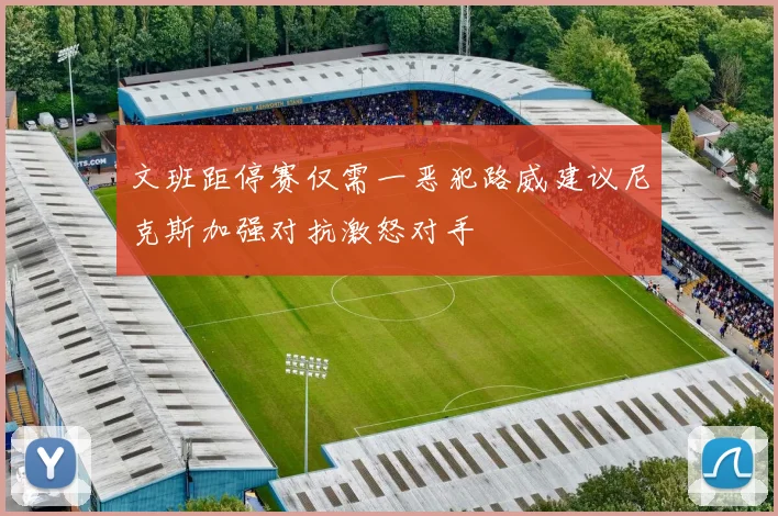 文班距停赛仅需一恶犯路威建议尼克斯加强对抗激怒对手