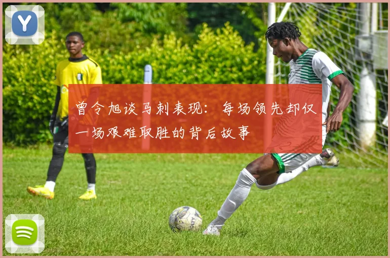 曾令旭谈马刺表现：每场领先却仅一场艰难取胜的背后故事