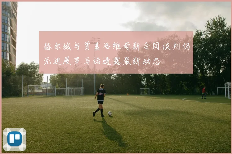 赫尔城与贾基洛维奇新合同谈判仍无进展罗马诺透露最新动态