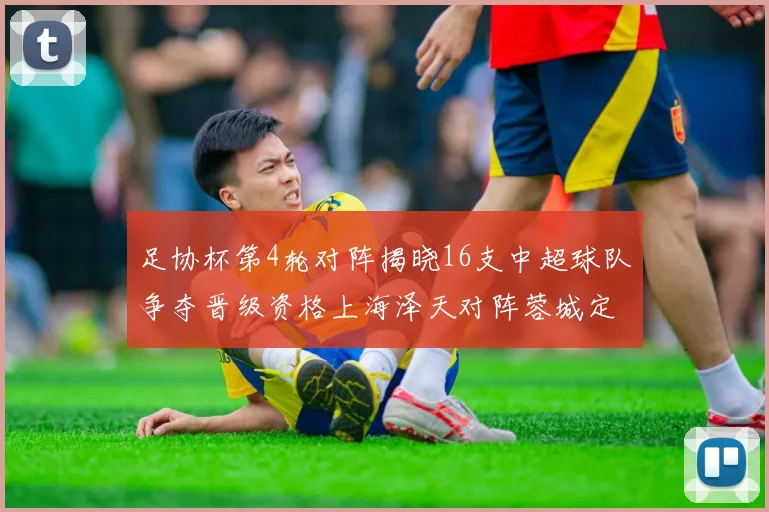 足协杯第4轮对阵揭晓16支中超球队争夺晋级资格上海泽天对阵蓉城定于6月20日19时30分