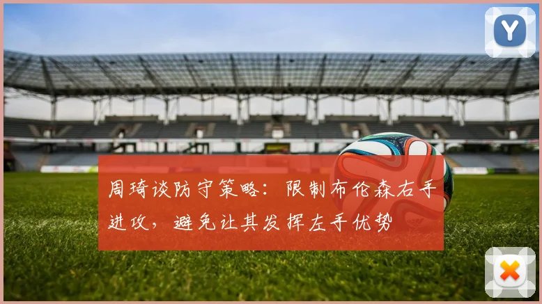 周琦谈防守策略：限制布伦森右手进攻，避免让其发挥左手优势