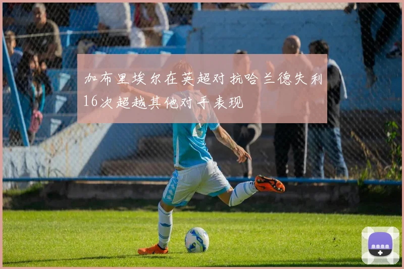 加布里埃尔在英超对抗哈兰德失利16次超越其他对手表现