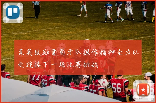 莱奥鼓励葡萄牙队振作精神全力以赴迎接下一场比赛挑战