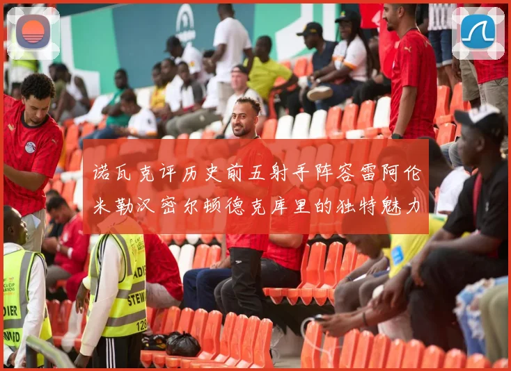 诺瓦克评历史前五射手阵容雷阿伦米勒汉密尔顿德克库里的独特魅力与影响