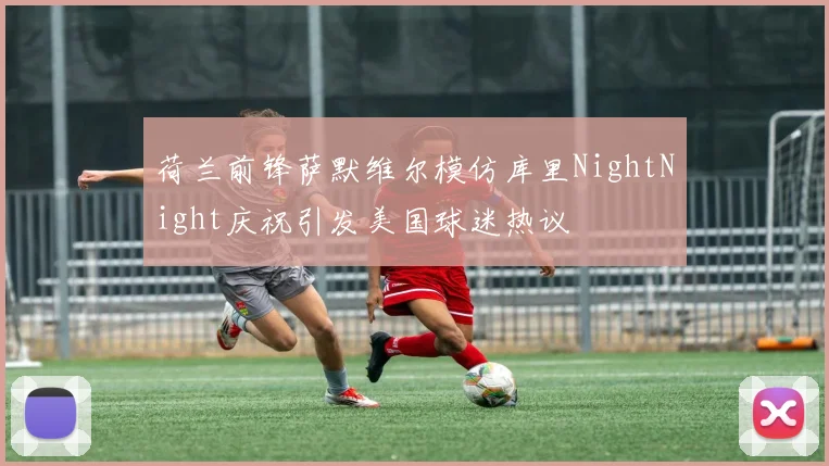 荷兰前锋萨默维尔模仿库里NightNight庆祝引发美国球迷热议