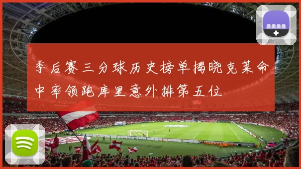 季后赛三分球历史榜单揭晓克莱命中率领跑库里意外排第五位