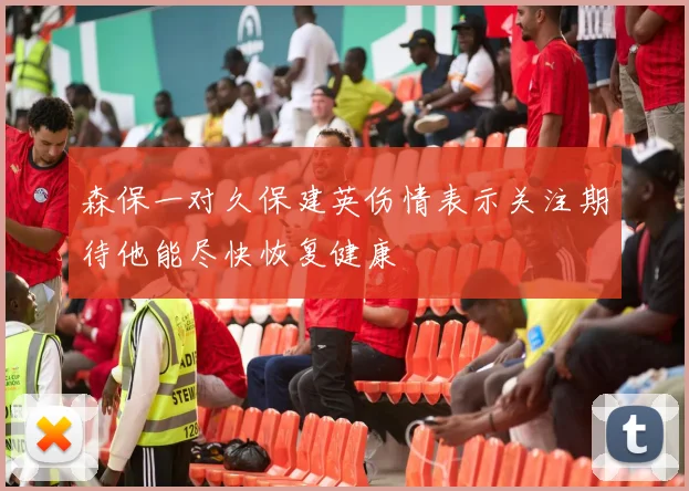 森保一对久保建英伤情表示关注期待他能尽快恢复健康