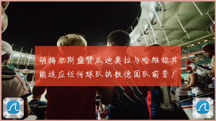 胡梅尔斯盛赞瓜迪奥拉与哈维称其能适应任何球队执教德国队前景广阔