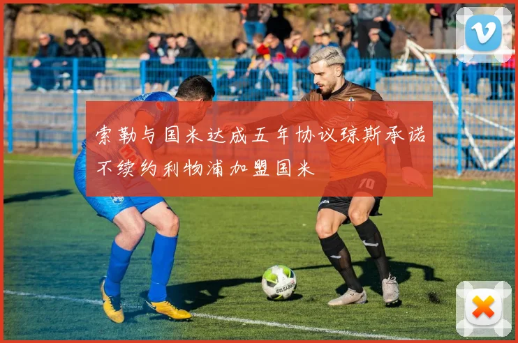 索勒与国米达成五年协议琼斯承诺不续约利物浦加盟国米